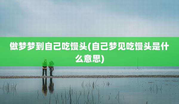 做梦梦到自己吃馒头(自己梦见吃馒头是什么意思)