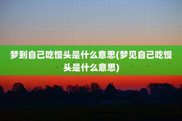 梦到自己吃馒头是什么意思(梦见自己吃馒头是什么意思)