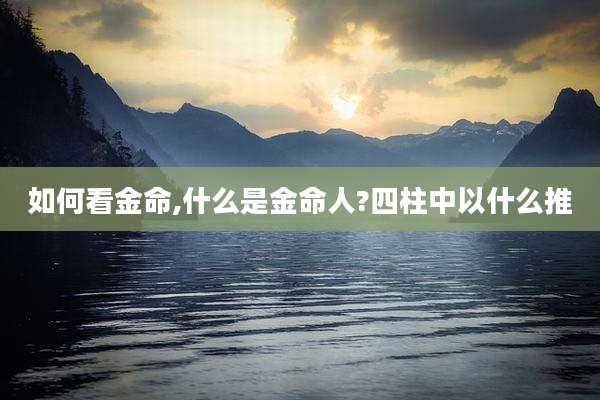 如何看金命,什么是金命人?四柱中以什么推