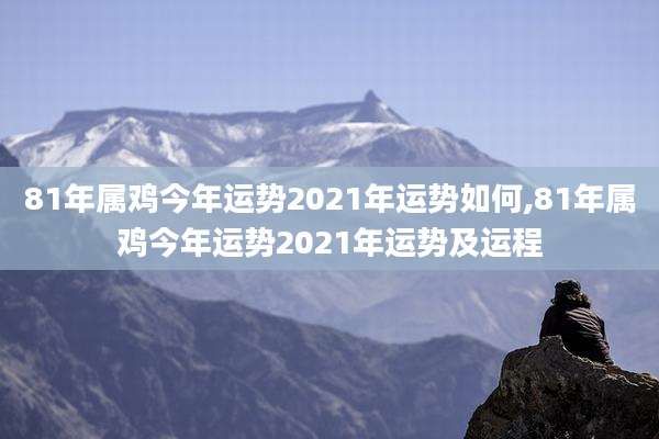 81年属鸡今年运势2021年运势如何,81年属鸡今年运势2021年运势及运程