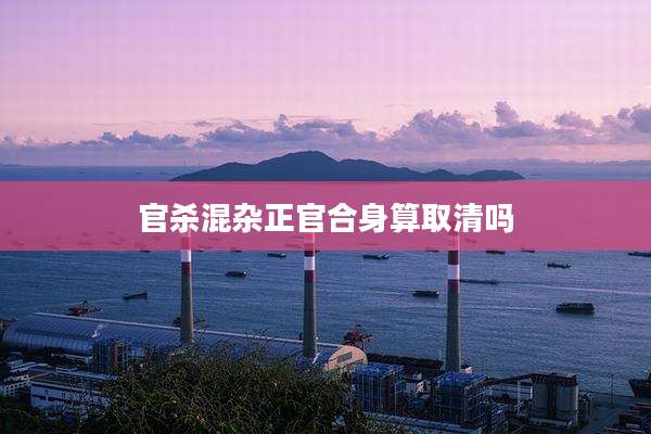 官杀混杂正官合身算取清吗