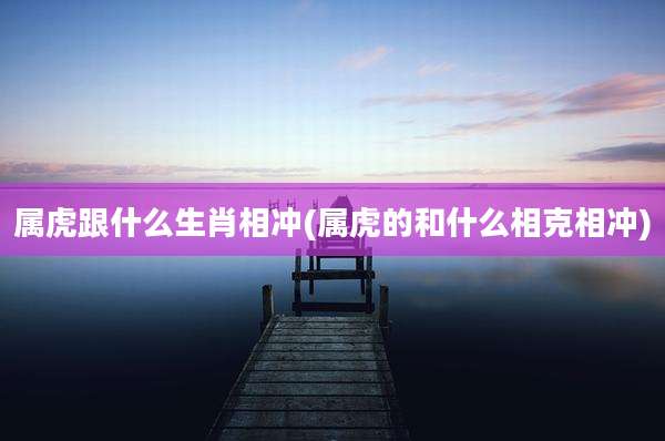 属虎跟什么生肖相冲(属虎的和什么相克相冲)