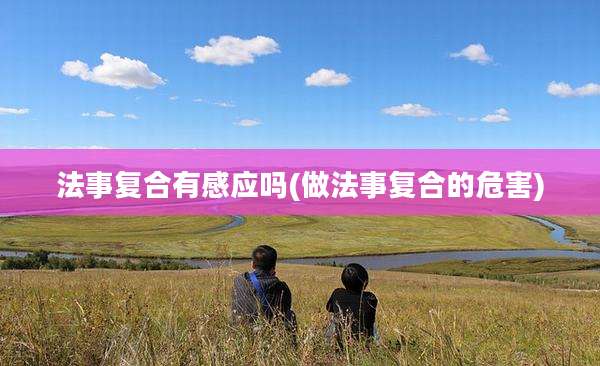法事复合有感应吗(做法事复合的危害)