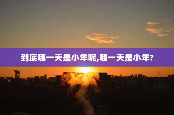 到底哪一天是小年呢,哪一天是小年?