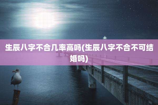 生辰八字不合几率高吗(生辰八字不合不可结婚吗)