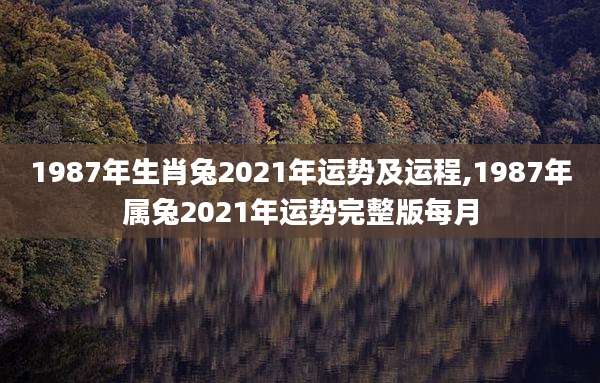 1987年生肖兔2021年运势及运程,1987年属兔2021年运势完整版每月