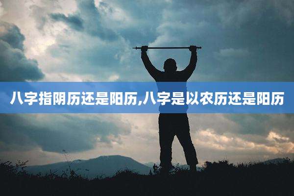 八字指阴历还是阳历,八字是以农历还是阳历