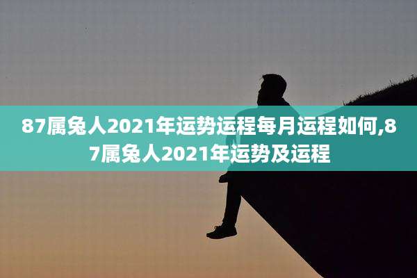 87属兔人2021年运势运程每月运程如何,87属兔人2021年运势及运程