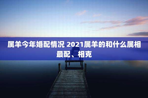 属羊今年婚配情况 2021属羊的和什么属相最配、相克