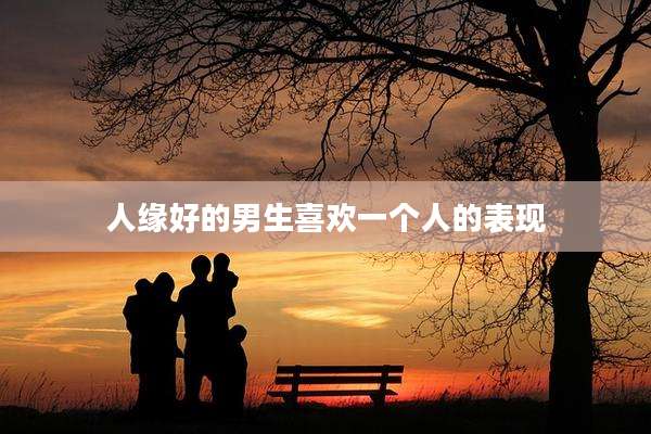 人缘好的男生喜欢一个人的表现