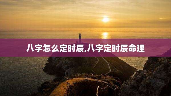 八字怎么定时辰,八字定时辰命理