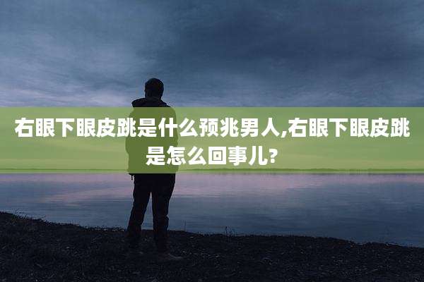 右眼下眼皮跳是什么预兆男人,右眼下眼皮跳是怎么回事儿?