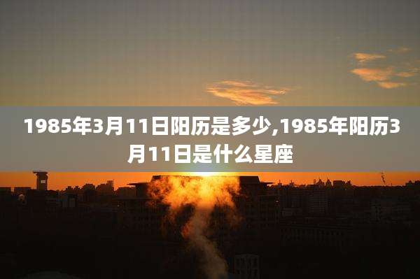 1985年3月11日阳历是多少,1985年阳历3月11日是什么星座