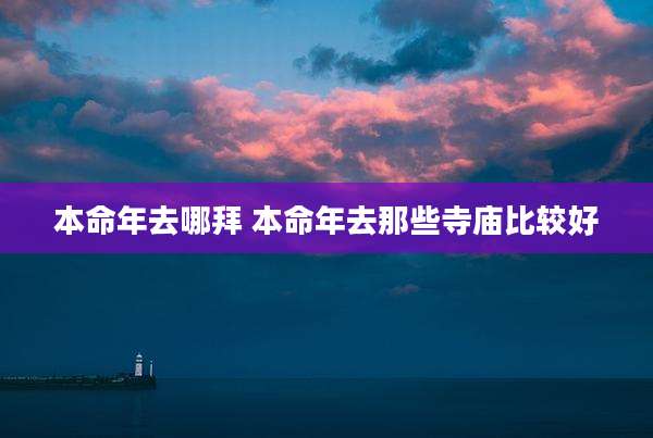 本命年去哪拜 本命年去那些寺庙比较好