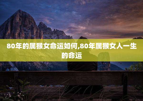 80年的属猴女命运如何,80年属猴女人一生的命运
