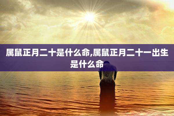 属鼠正月二十是什么命,属鼠正月二十一出生是什么命