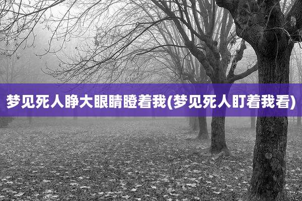 梦见死人睁大眼睛瞪着我(梦见死人盯着我看)