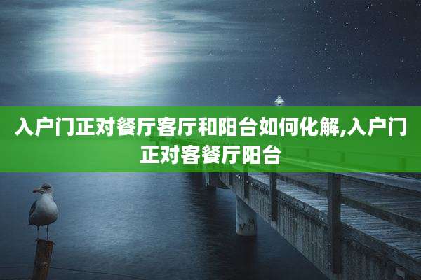 入户门正对餐厅客厅和阳台如何化解,入户门正对客餐厅阳台