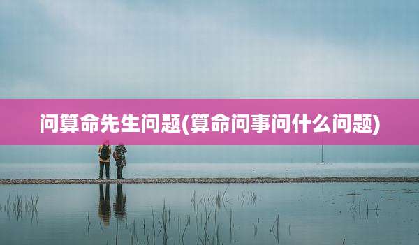 问算命先生问题(算命问事问什么问题)