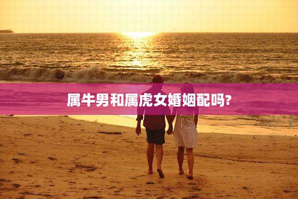 属牛男和属虎女婚姻配吗?