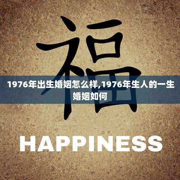 1976年出生婚姻怎么样,1976年生人的一生婚姻如何