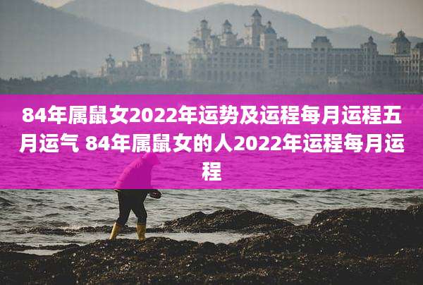 84年属鼠女2022年运势及运程每月运程五月运气 84年属鼠女的人2022年运程每月运程