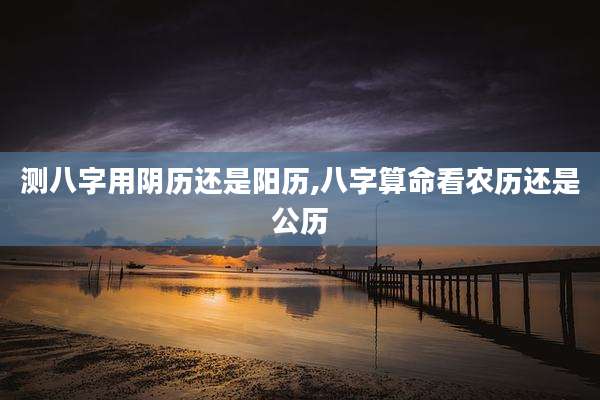 测八字用阴历还是阳历,八字算命看农历还是公历