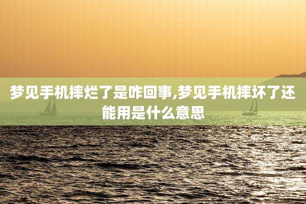 梦见手机摔烂了是咋回事,梦见手机摔坏了还能用是什么意思