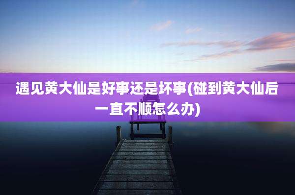 遇见黄大仙是好事还是坏事(碰到黄大仙后一直不顺怎么办)