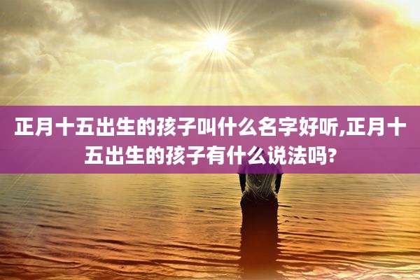 正月十五出生的孩子叫什么名字好听,正月十五出生的孩子有什么说法吗?