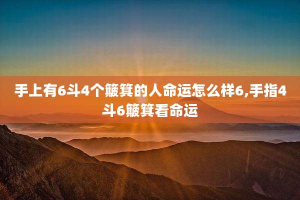 手上有6斗4个簸箕的人命运怎么样6,手指4斗6簸箕看命运