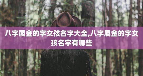 八字属金的字女孩名字大全,八字属金的字女孩名字有哪些