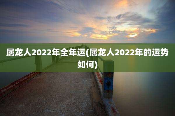 属龙人2022年全年运(属龙人2022年的运势如何)