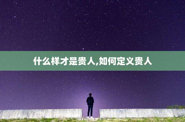 什么样才是贵人,如何定义贵人