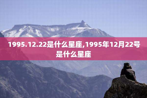1995.12.22是什么星座,1995年12月22号是什么星座