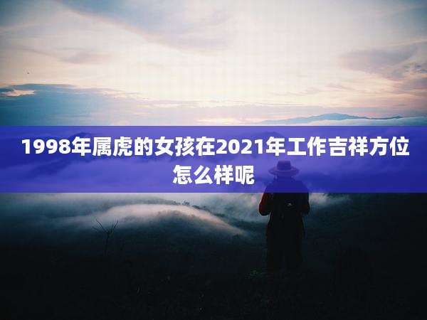 1998年属虎的女孩在2021年工作吉祥方位怎么样呢