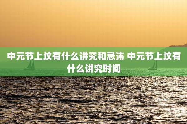 中元节上坟有什么讲究和忌讳 中元节上坟有什么讲究时间