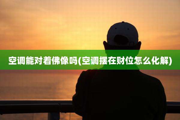空调能对着佛像吗(空调摆在财位怎么化解)
