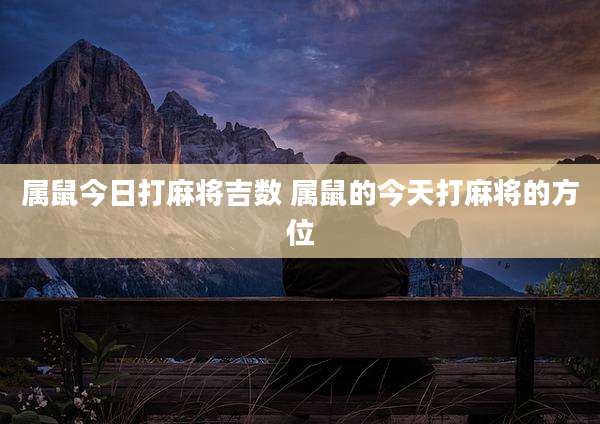 属鼠今日打麻将吉数 属鼠的今天打麻将的方位