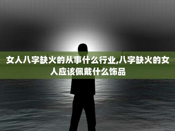 女人八字缺火的从事什么行业,八字缺火的女人应该佩戴什么饰品