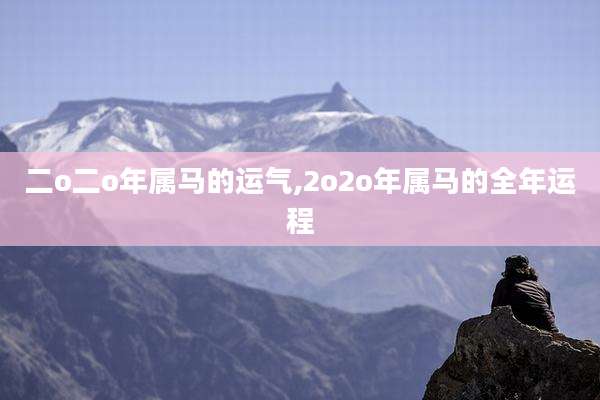 二o二o年属马的运气,2o2o年属马的全年运程