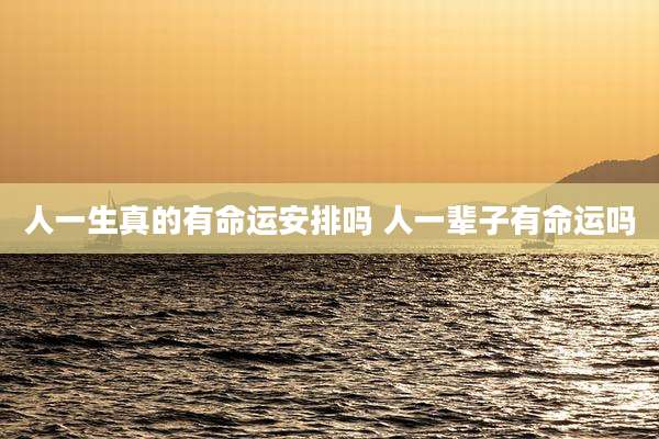 人一生真的有命运安排吗 人一辈子有命运吗