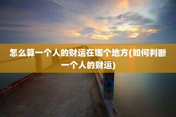 怎么算一个人的财运在哪个地方(如何判断一个人的财运)