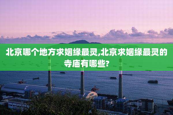 北京哪个地方求姻缘最灵,北京求姻缘最灵的寺庙有哪些?