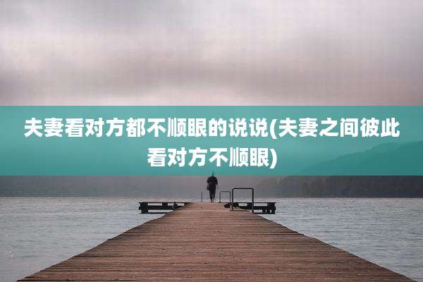 夫妻看对方都不顺眼的说说(夫妻之间彼此看对方不顺眼)