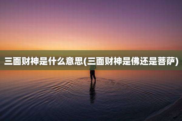 三面财神是什么意思(三面财神是佛还是菩萨)