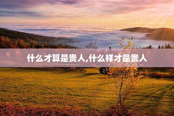 什么才算是贵人,什么样才是贵人