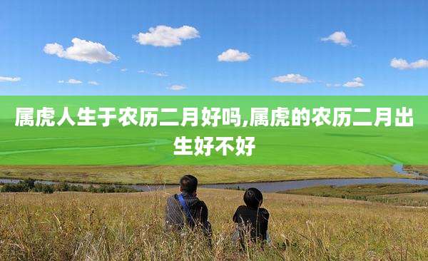 属虎人生于农历二月好吗,属虎的农历二月出生好不好