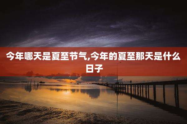 今年哪天是夏至节气,今年的夏至那天是什么日子
