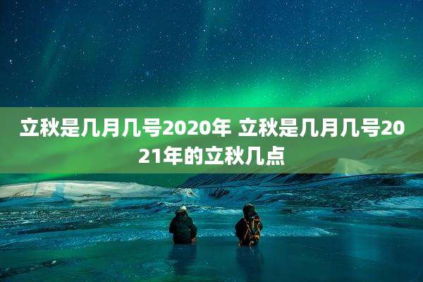 立秋是几月几号2020年 立秋是几月几号2021年的立秋几点